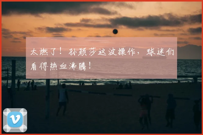 太燃了！孙颖莎这波操作，球迷们看得热血沸腾！
