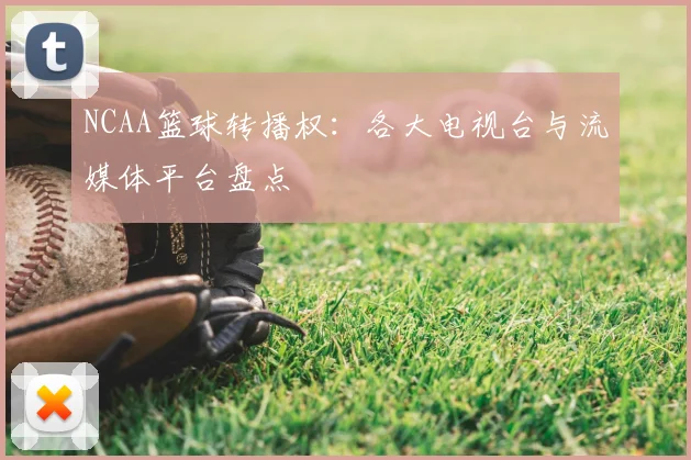 NCAA篮球转播权：各大电视台与流媒体平台盘点