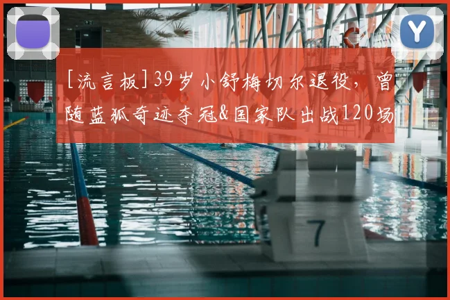 [流言板]39岁小舒梅切尔退役，曾随蓝狐奇迹夺冠&国家队出战120场