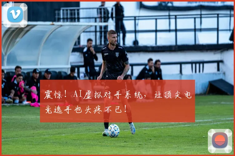 震惊！AI虚拟对手系统，让顶尖电竞选手也头疼不已！