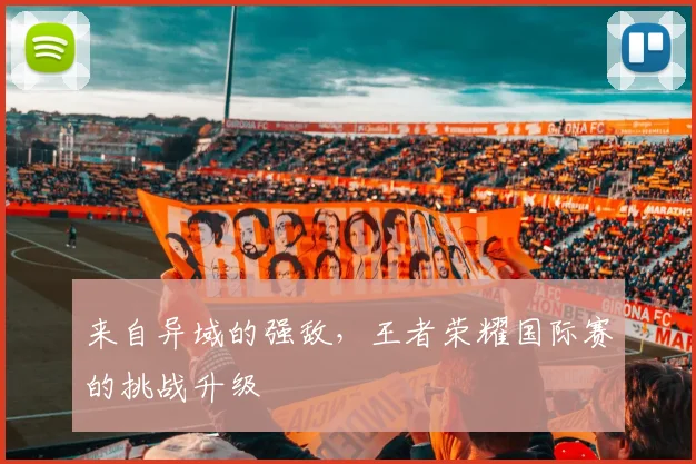 来自异域的强敌，王者荣耀国际赛的挑战升级