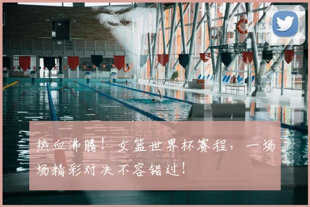 热血沸腾！女篮世界杯赛程，一场场精彩对决不容错过！