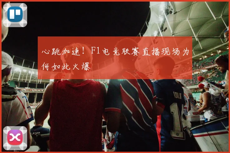 心跳加速！F1电竞联赛直播现场为何如此火爆
