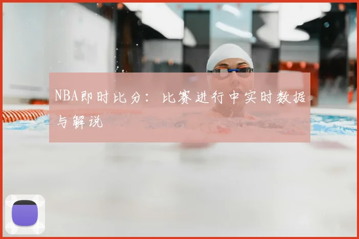 NBA即时比分：比赛进行中实时数据与解说
