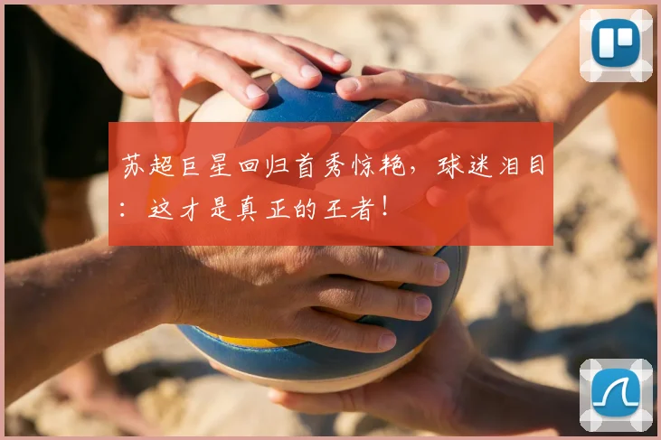 苏超巨星回归首秀惊艳，球迷泪目：这才是真正的王者！