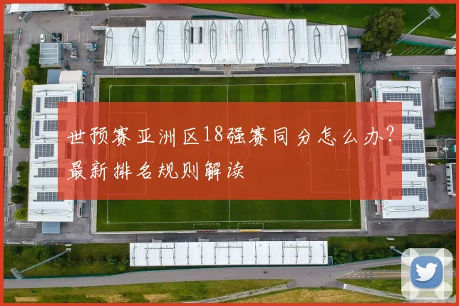 世预赛亚洲区18强赛同分怎么办?最新排名规则解读