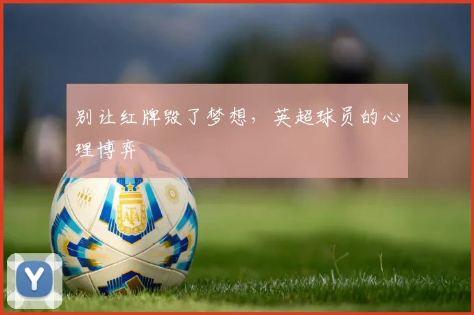 别让红牌毁了梦想,英超球员的心理博弈