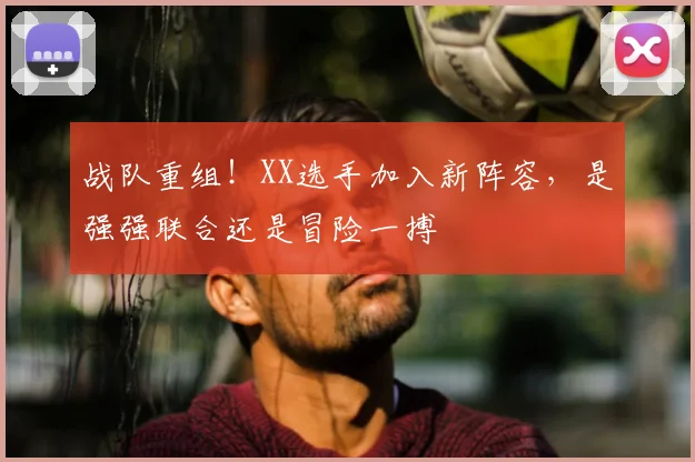 战队重组！XX选手加入新阵容，是强强联合还是冒险一搏