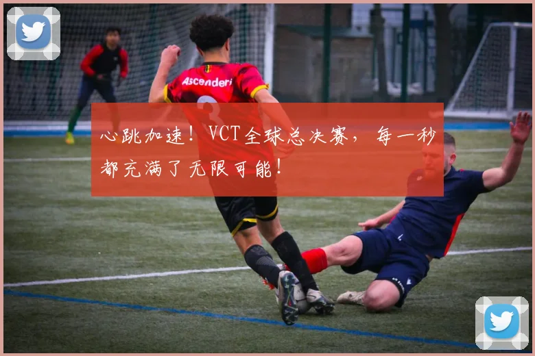 心跳加速！VCT全球总决赛，每一秒都充满了无限可能！