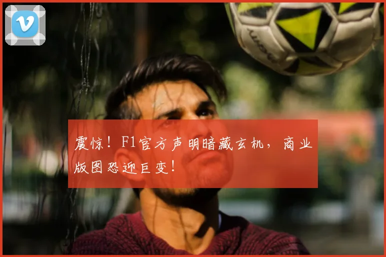 震惊！F1官方声明暗藏玄机，商业版图恐迎巨变！