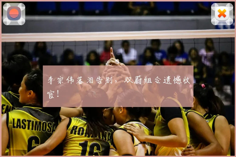 李宗伟落泪告别，双蔚组合遗憾收官！