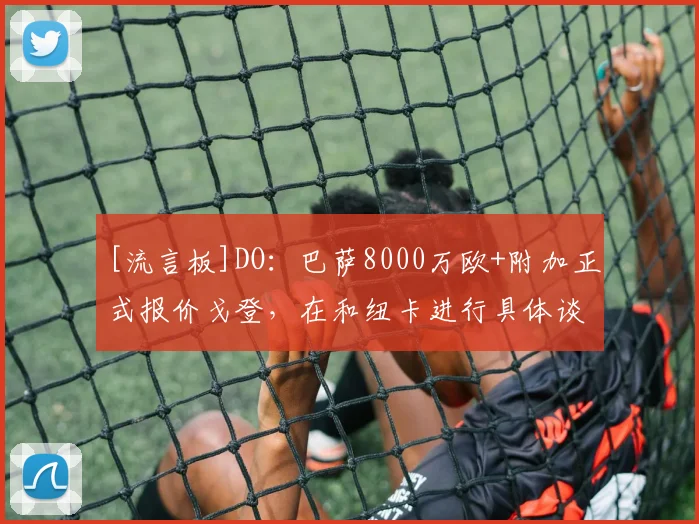[流言板]DO：巴萨8000万欧+附加正式报价戈登，在和纽卡进行具体谈判
