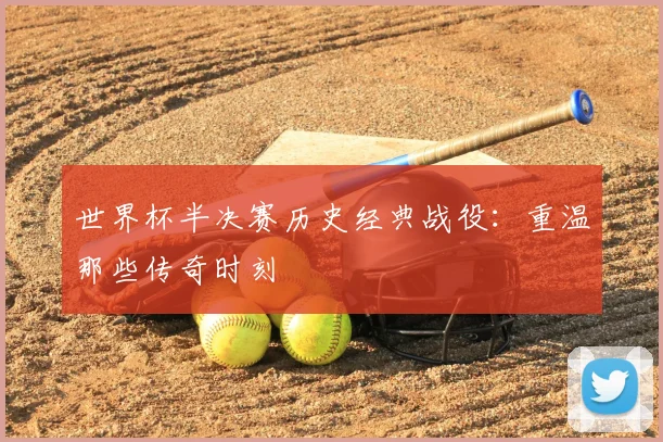 世界杯半决赛历史经典战役：重温那些传奇时刻