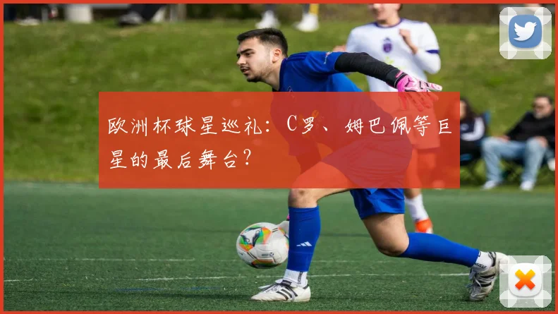 欧洲杯球星巡礼：C罗、姆巴佩等巨星的最后舞台？