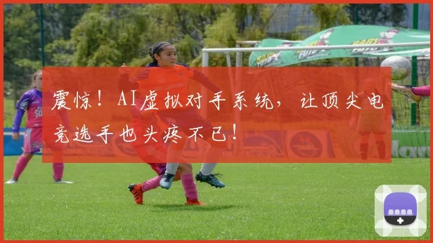 震惊！AI虚拟对手系统，让顶尖电竞选手也头疼不已！