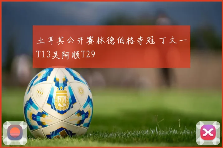 土耳其公开赛林德伯格夺冠 丁文一T13吴阿顺T29