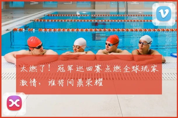 太燃了！冠军巡回赛点燃全球玩家激情，谁将问鼎荣耀