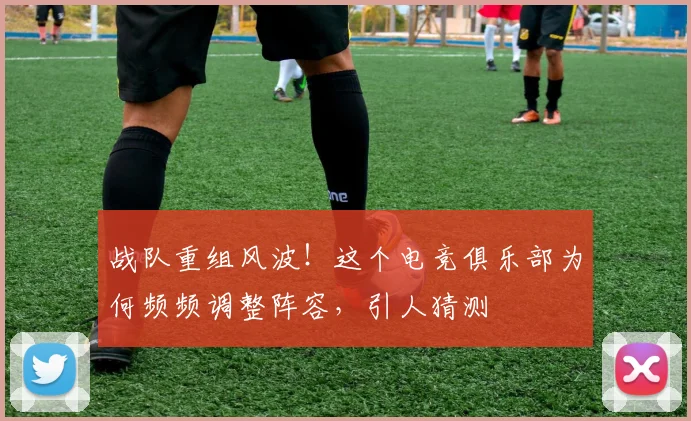 战队重组风波！这个电竞俱乐部为何频频调整阵容，引人猜测