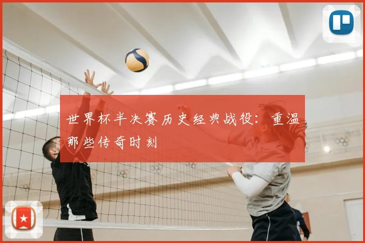 世界杯半决赛历史经典战役：重温那些传奇时刻