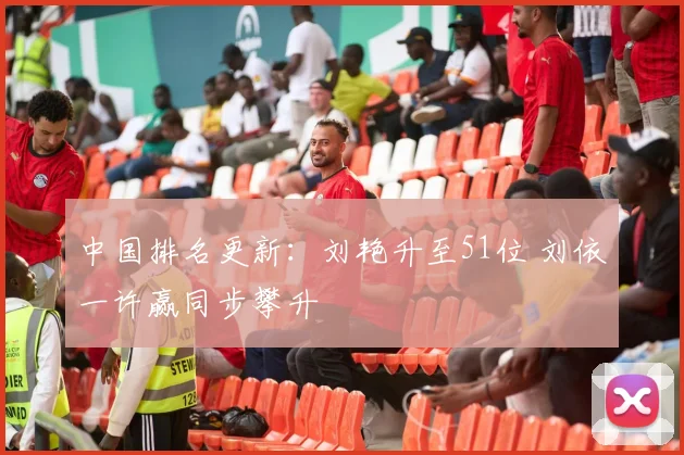 中国排名更新：刘艳升至51位 刘依一许赢同步攀升