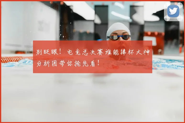 别眨眼！电竞总决赛谁能捧杯大神分析团带你抢先看！