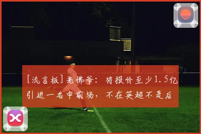 [流言板]老佛爷：将报价至少1.5亿引进一名中前场，不在英超不是后卫