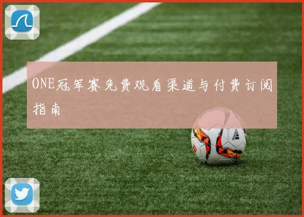 ONE冠军赛免费观看渠道与付费订阅指南