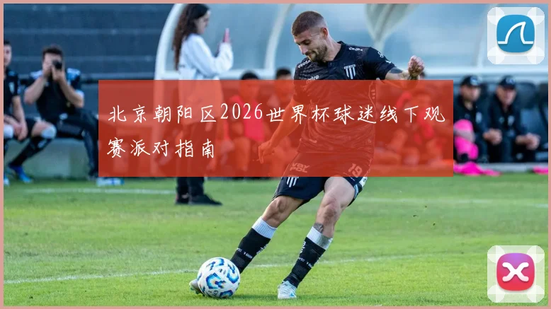 北京朝阳区2026世界杯球迷线下观赛派对指南