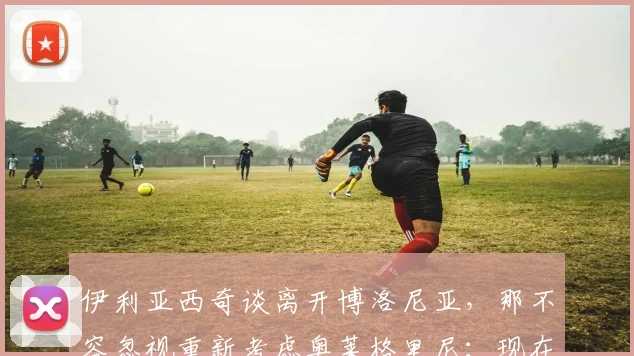 伊利亚西奇谈离开博洛尼亚，那不容忽视重新考虑奥莱格里尼：现在情况如何