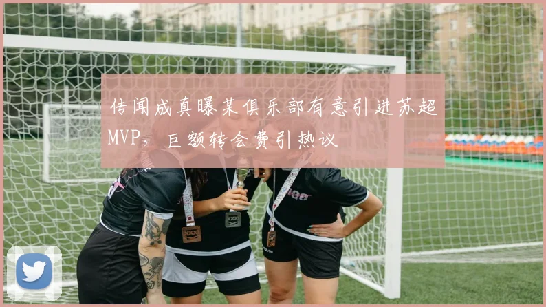 传闻成真曝某俱乐部有意引进苏超MVP,巨额转会费引热议