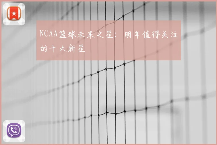 NCAA篮球未来之星：明年值得关注的十大新星