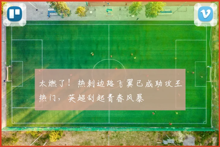 太燃了！热刺边路飞翼已成助攻王热门，英超刮起青春风暴
