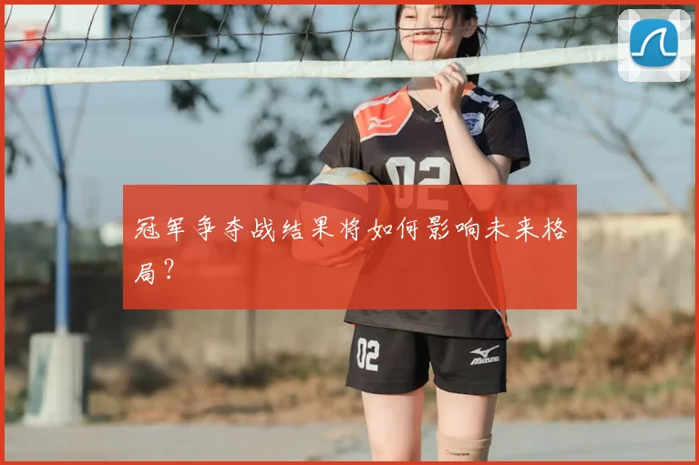 冠军争夺战结果将如何影响未来格局?