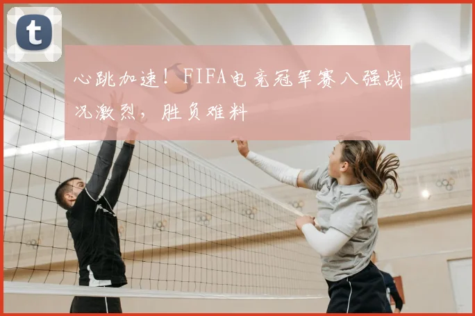 心跳加速！FIFA电竞冠军赛八强战况激烈，胜负难料