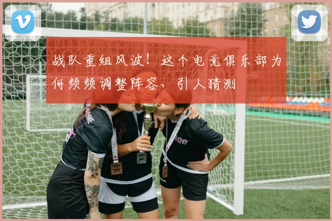 战队重组风波！这个电竞俱乐部为何频频调整阵容，引人猜测