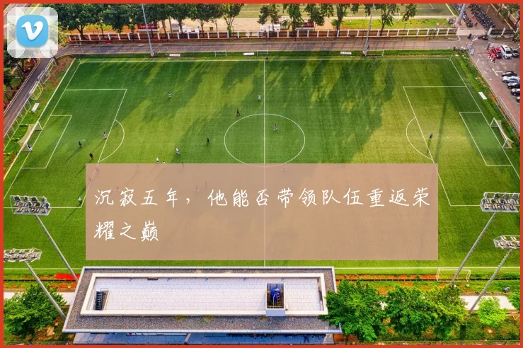 沉寂五年，他能否带领队伍重返荣耀之巅