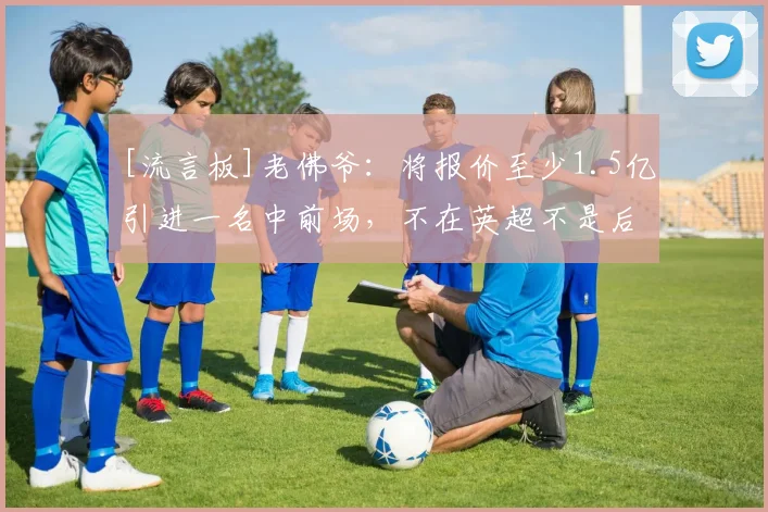[流言板]老佛爷：将报价至少1.5亿引进一名中前场，不在英超不是后卫