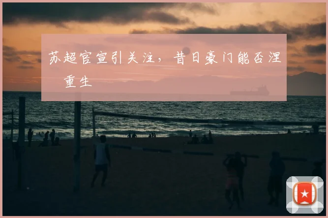 苏超官宣引关注，昔日豪门能否涅槃重生