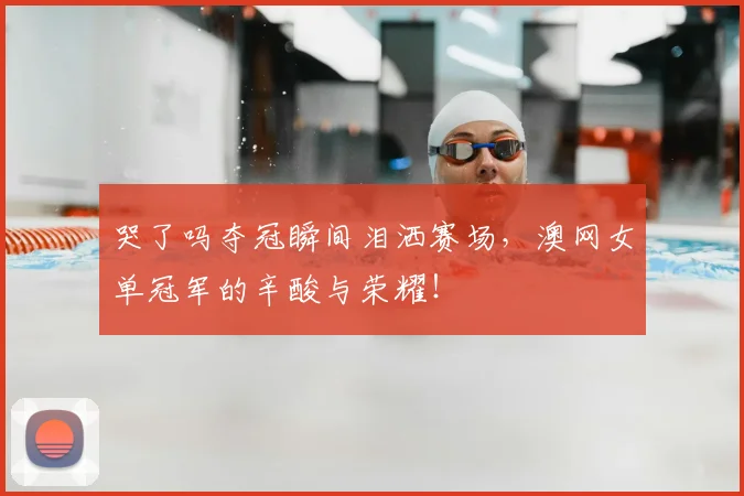 哭了吗夺冠瞬间泪洒赛场，澳网女单冠军的辛酸与荣耀！