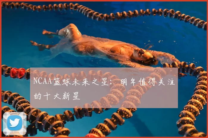 NCAA篮球未来之星：明年值得关注的十大新星