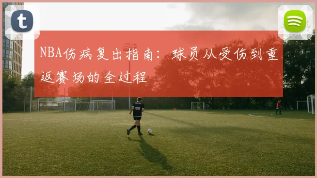 NBA伤病复出指南：球员从受伤到重返赛场的全过程