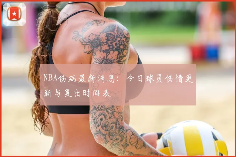 NBA伤病最新消息：今日球员伤情更新与复出时间表