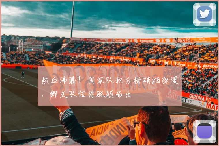 热血沸腾！国家队积分榜硝烟弥漫，哪支队伍将脱颖而出