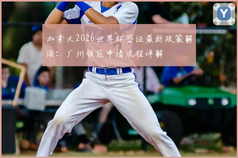 加拿大2026世界杯签证最新政策解读：广州领区申请流程详解
